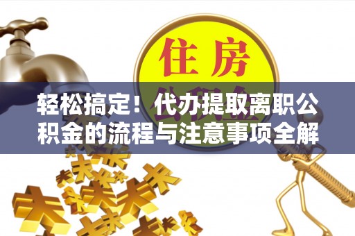 青川轻松搞定！代办提取离职公积金的流程与注意事项全解析