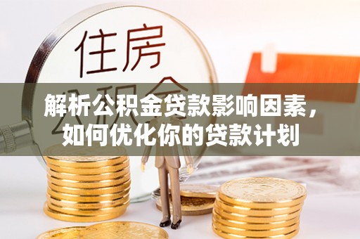 青川解析公积金贷款影响因素，如何优化你的贷款计划