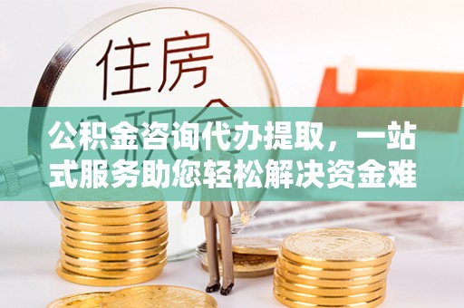 青川公积金咨询代办提取，一站式服务助您轻松解决资金难题