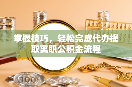 青川掌握技巧，轻松完成代办提取离职公积金流程