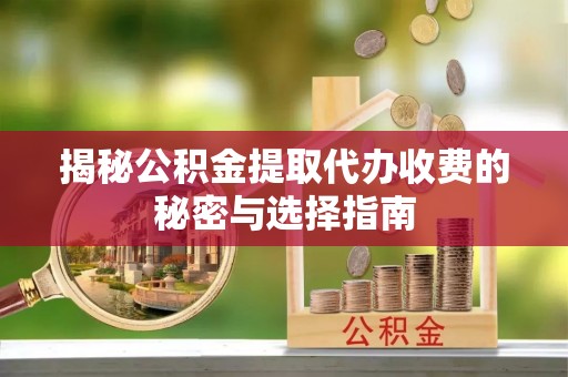 青川揭秘公积金提取代办收费的秘密与选择指南