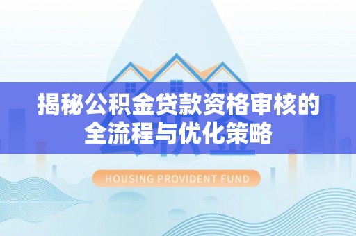 青川揭秘公积金贷款资格审核的全流程与优化策略