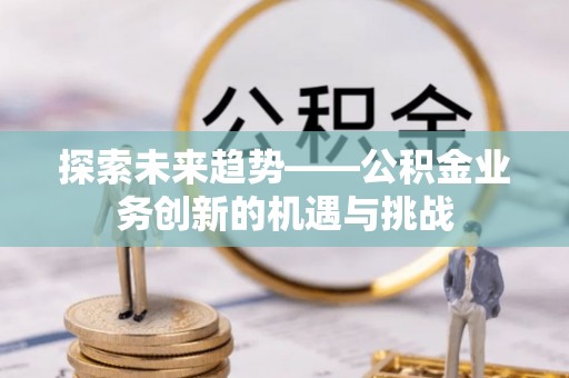 青川探索未来趋势——公积金业务创新的机遇与挑战