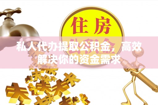 青川私人代办提取公积金，高效解决你的资金需求