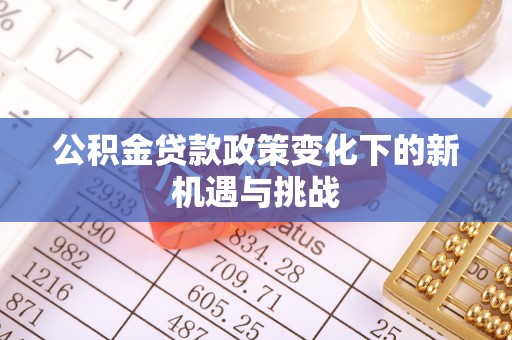 青川公积金贷款政策变化下的新机遇与挑战