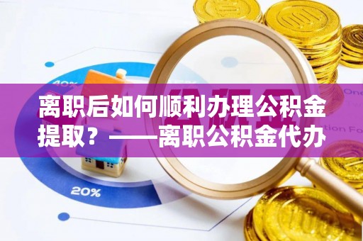 青川离职后如何顺利办理公积金提取？——离职公积金代办提取全攻略