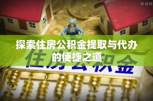 青川探索住房公积金提取与代办的便捷之道