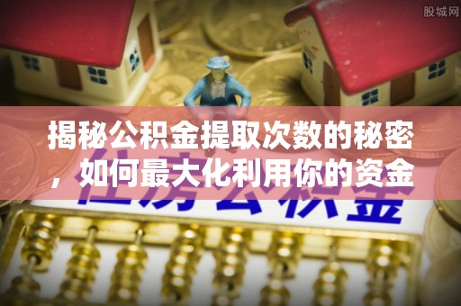 青川揭秘公积金提取次数的秘密，如何最大化利用你的资金