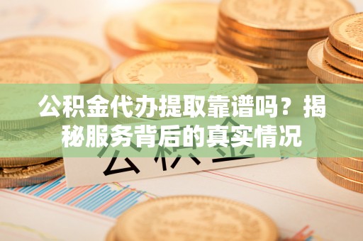 青川公积金代办提取靠谱吗？揭秘服务背后的真实情况