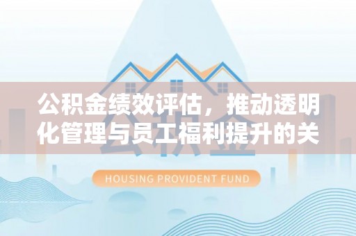 青川公积金绩效评估，推动透明化管理与员工福利提升的关键