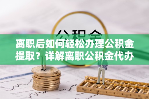 青川离职后如何轻松办理公积金提取？详解离职公积金代办提取流程