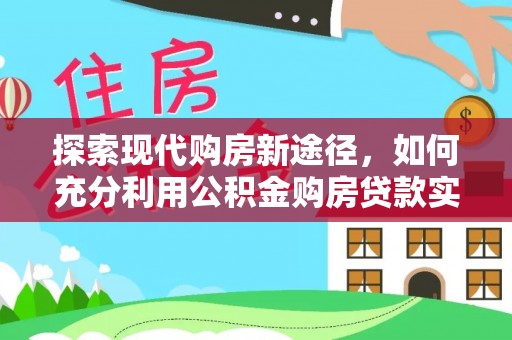 青川探索现代购房新途径，如何充分利用公积金购房贷款实现置业梦想