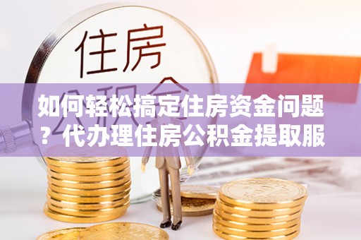 青川如何轻松搞定住房资金问题？代办理住房公积金提取服务全解析