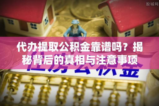 青川代办提取公积金靠谱吗？揭秘背后的真相与注意事项