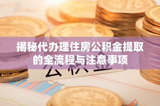 青川揭秘代办理住房公积金提取的全流程与注意事项
