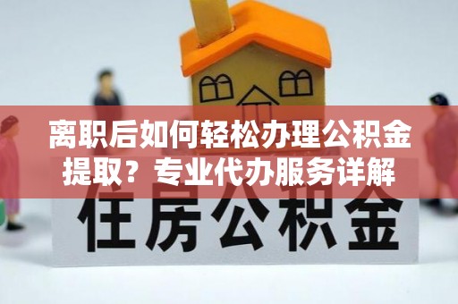 青川离职后如何轻松办理公积金提取？专业代办服务详解