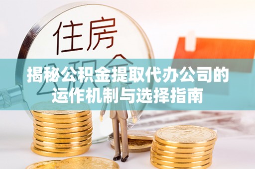 青川揭秘公积金提取代办公司的运作机制与选择指南