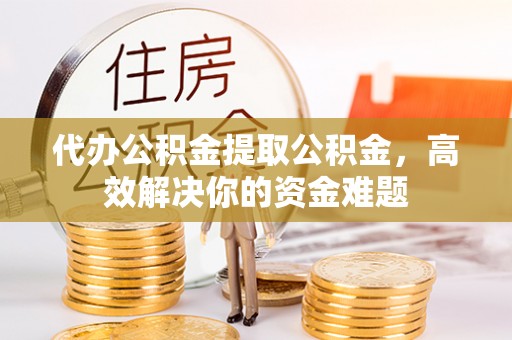 青川代办公积金提取公积金，高效解决你的资金难题