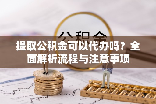 青川提取公积金可以代办吗？全面解析流程与注意事项