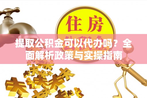 青川提取公积金可以代办吗？全面解析政策与实操指南