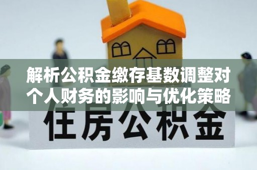 青川解析公积金缴存基数调整对个人财务的影响与优化策略