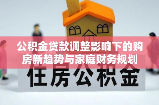 青川公积金贷款调整影响下的购房新趋势与家庭财务规划