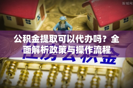 青川公积金提取可以代办吗？全面解析政策与操作流程