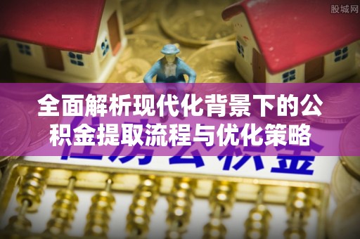 青川全面解析现代化背景下的公积金提取流程与优化策略