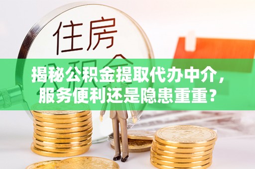 青川揭秘公积金提取代办中介，服务便利还是隐患重重？
