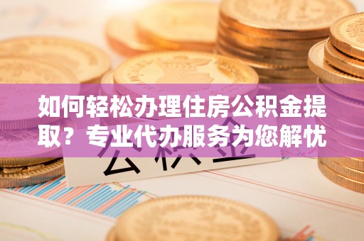 青川如何轻松办理住房公积金提取？专业代办服务为您解忧