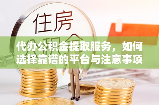 青川代办公积金提取服务，如何选择靠谱的平台与注意事项