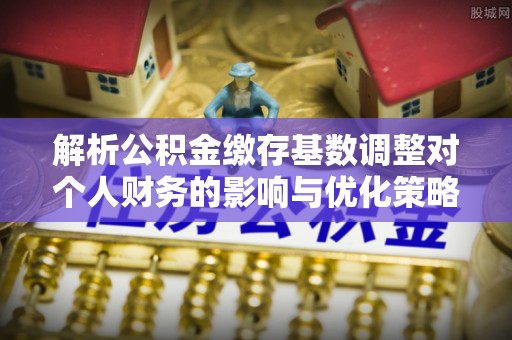 青川解析公积金缴存基数调整对个人财务的影响与优化策略