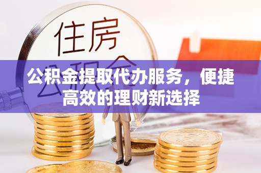 青川公积金提取代办服务，便捷高效的理财新选择
