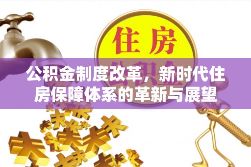 青川公积金制度改革，新时代住房保障体系的革新与展望