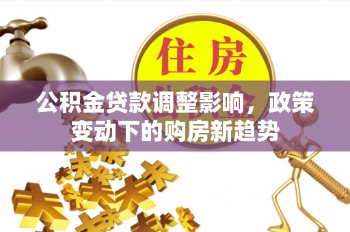 青川公积金贷款调整影响，政策变动下的购房新趋势