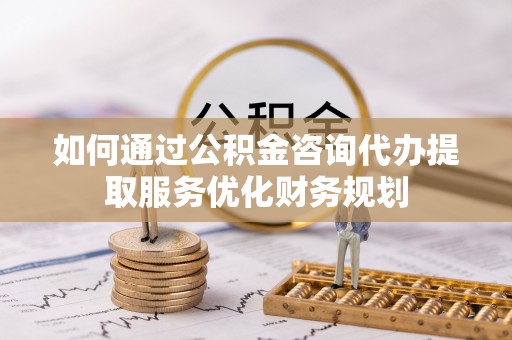 青川如何通过公积金咨询代办提取服务优化财务规划