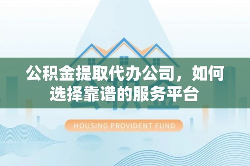 青川公积金提取代办公司，如何选择靠谱的服务平台