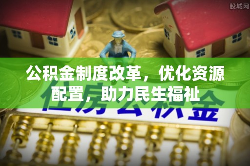 青川公积金制度改革，优化资源配置，助力民生福祉