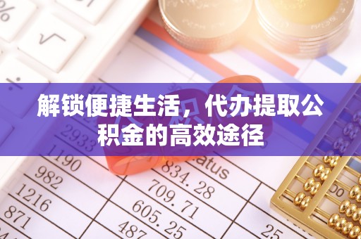 青川解锁便捷生活，代办提取公积金的高效途径