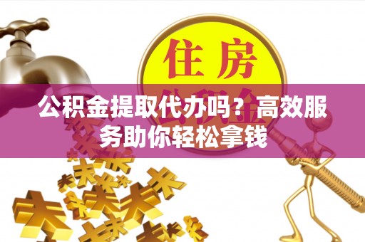 青川公积金提取代办吗？高效服务助你轻松拿钱