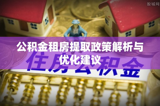 青川公积金租房提取政策解析与优化建议