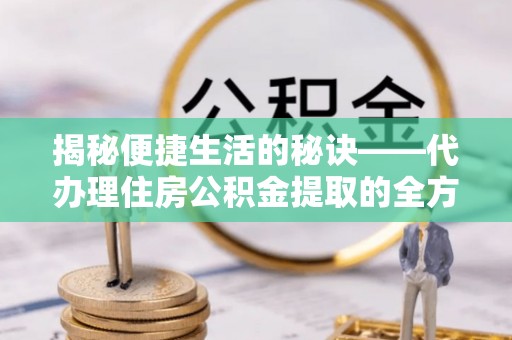 青川揭秘便捷生活的秘诀——代办理住房公积金提取的全方位指南