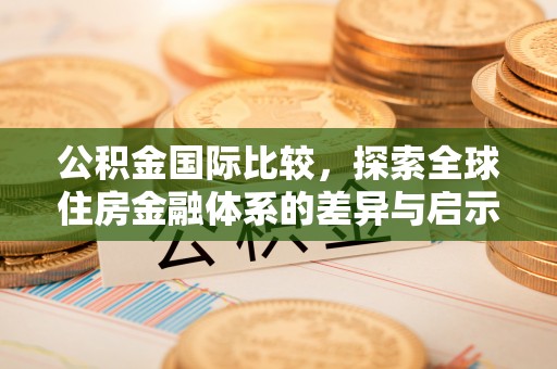 青川公积金国际比较，探索全球住房金融体系的差异与启示