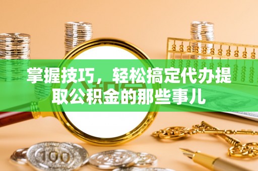 青川掌握技巧，轻松搞定代办提取公积金的那些事儿