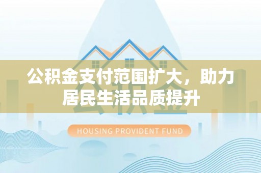 青川公积金支付范围扩大，助力居民生活品质提升