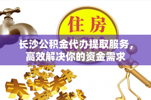 青川长沙公积金代办提取服务，高效解决你的资金需求