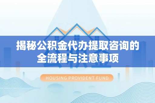 青川揭秘公积金代办提取咨询的全流程与注意事项