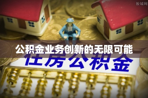 青川公积金业务创新的无限可能