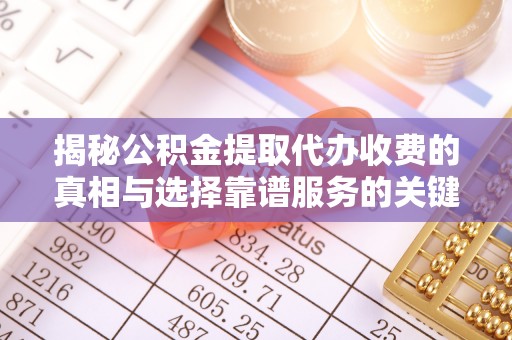 青川揭秘公积金提取代办收费的真相与选择靠谱服务的关键