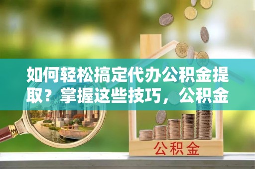 青川如何轻松搞定代办公积金提取？掌握这些技巧，公积金到手不是梦！